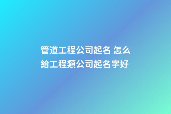管道工程公司起名 怎么給工程類公司起名字好-第1張-公司起名-玄機派